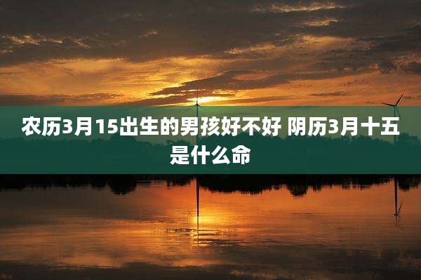 农历3月15出生的男孩好不好 阴历3月十五是什么命