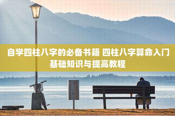 自学四柱八字的必备书籍 四柱八字算命入门基础知识与提高教程