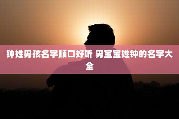 钟姓男孩名字顺口好听 男宝宝姓钟的名字大全