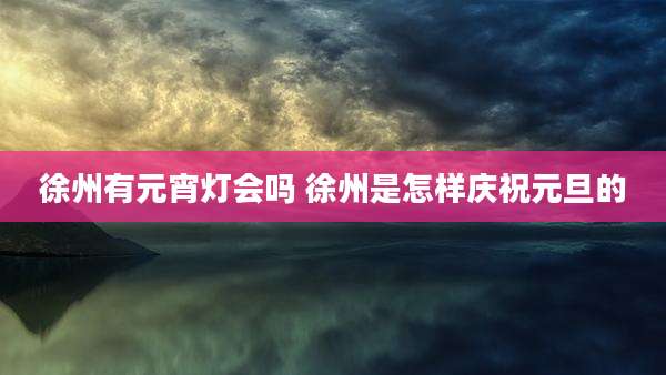 徐州有元宵灯会吗 徐州是怎样庆祝元旦的