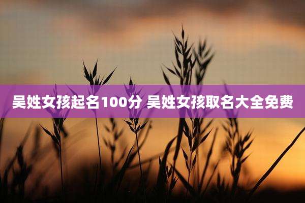 吴姓女孩起名100分 吴姓女孩取名大全免费