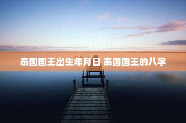 泰国国王出生年月日 泰国国王的八字