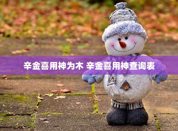 辛金喜用神为木 辛金喜用神查询表