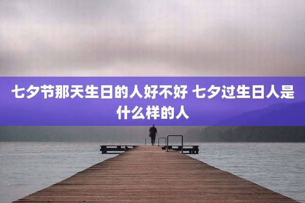 七夕节那天生日的人好不好 七夕过生日人是什么样的人