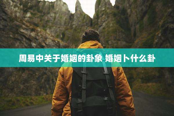 周易中关于婚姻的卦象 婚姻卜什么卦