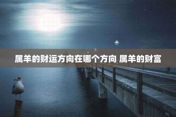 属羊的财运方向在哪个方向 属羊的财富