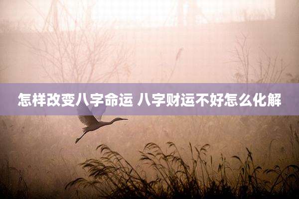 怎样改变八字命运 八字财运不好怎么化解