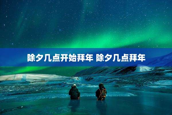除夕几点开始拜年 除夕几点拜年