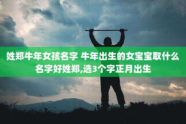 姓郑牛年女孩名字 牛年出生的女宝宝取什么名字好姓郑,选3个字正月出生