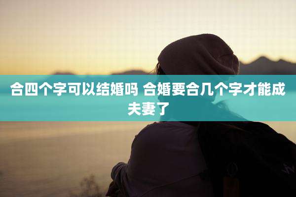 合四个字可以结婚吗 合婚要合几个字才能成夫妻了