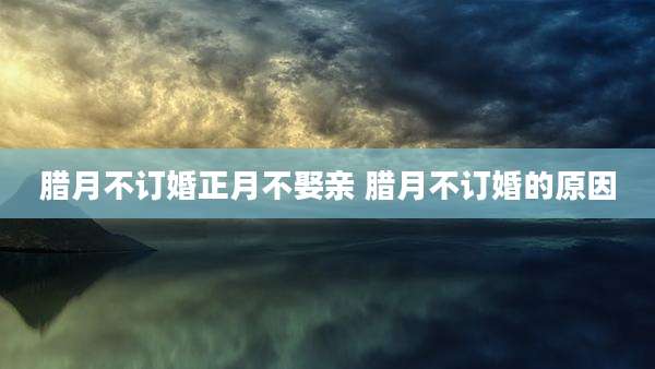 腊月不订婚正月不娶亲 腊月不订婚的原因