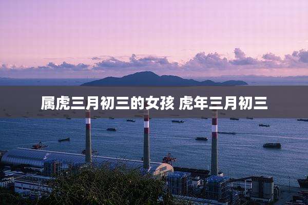 属虎三月初三的女孩 虎年三月初三