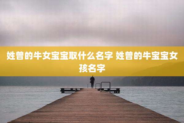 姓曾的牛女宝宝取什么名字 姓曾的牛宝宝女孩名字