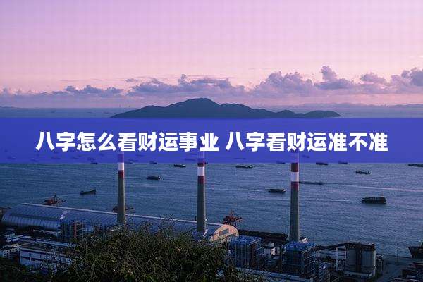 八字怎么看财运事业 八字看财运准不准