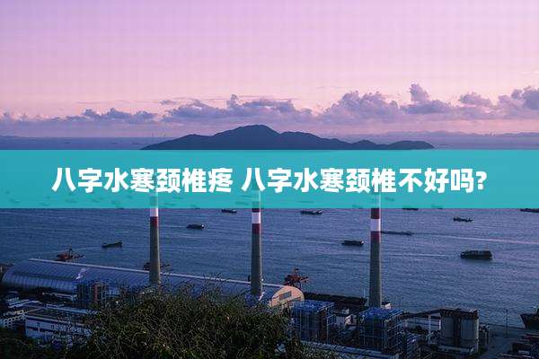 八字水寒颈椎疼 八字水寒颈椎不好吗?