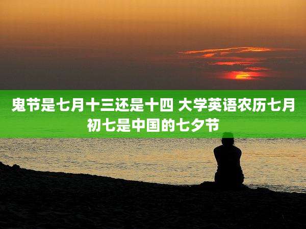 鬼节是七月十三还是十四 大学英语农历七月初七是中国的七夕节