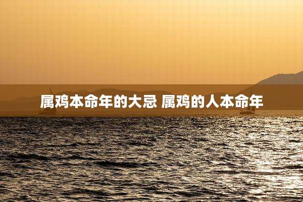 属鸡本命年的大忌 属鸡的人本命年
