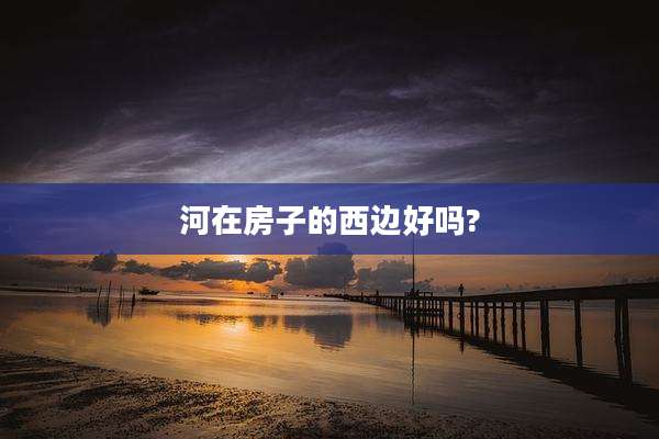 河在房子的西边好吗?