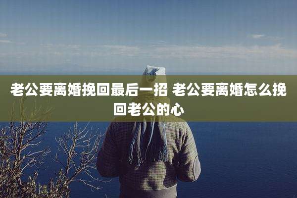 老公要离婚挽回最后一招 老公要离婚怎么挽回老公的心