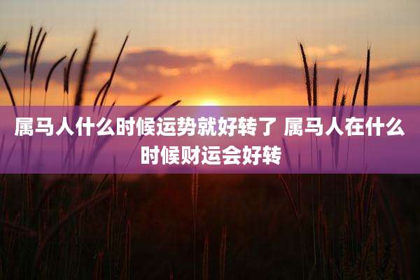 属马人什么时候运势就好转了 属马人在什么时候财运会好转