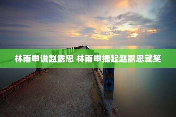 林雨申说赵露思 林雨申提起赵露思就笑