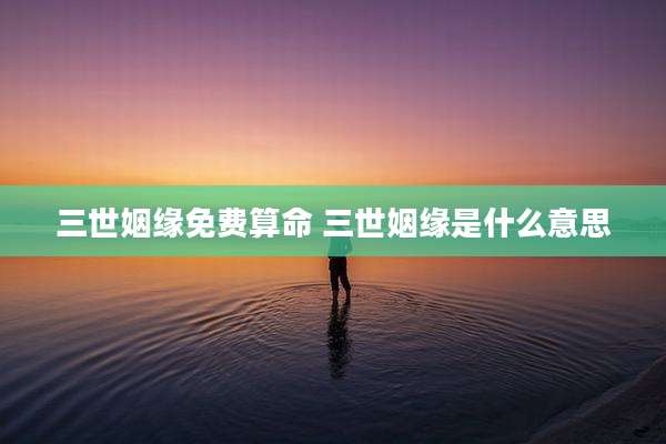 三世姻缘免费算命 三世姻缘是什么意思
