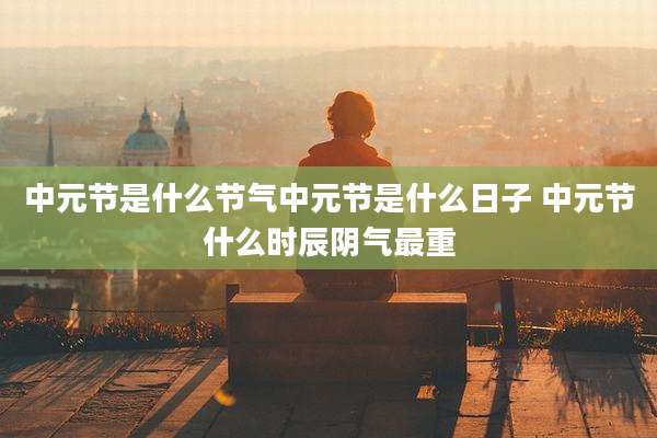 中元节是什么节气中元节是什么日子 中元节什么时辰阴气最重