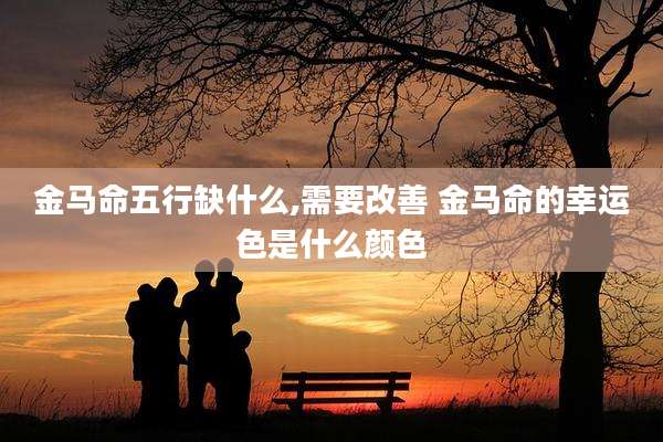 金马命五行缺什么,需要改善 金马命的幸运色是什么颜色