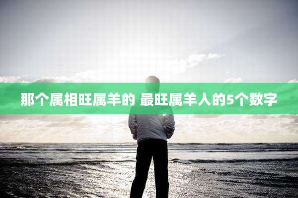那个属相旺属羊的 最旺属羊人的5个数字