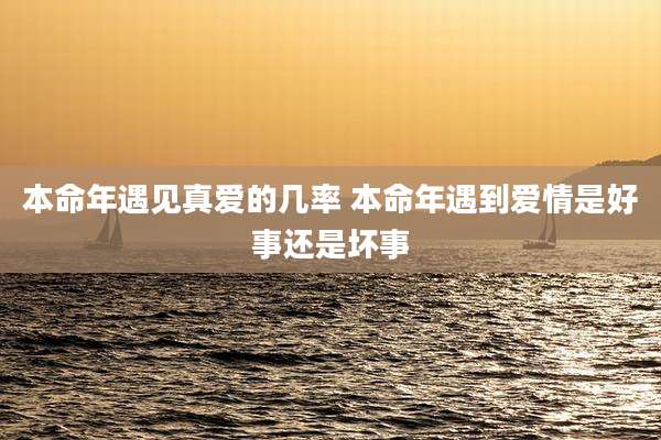 本命年遇见真爱的几率 本命年遇到爱情是好事还是坏事
