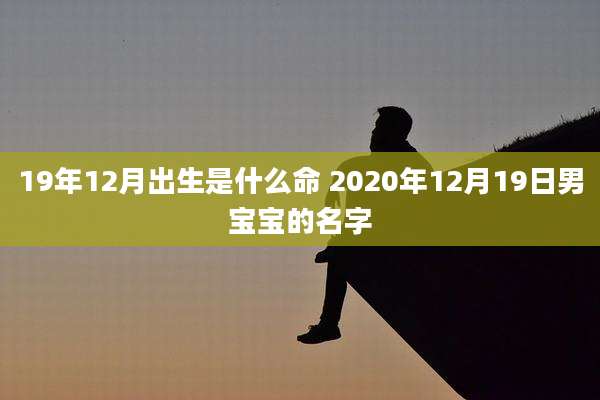 19年12月出生是什么命 2020年12月19日男宝宝的名字