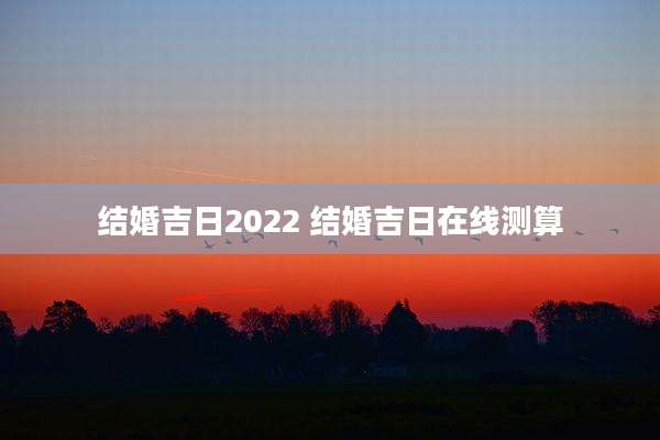 结婚吉日2022 结婚吉日在线测算