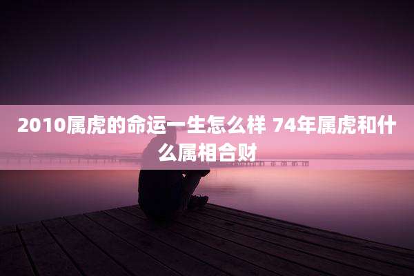 2010属虎的命运一生怎么样 74年属虎和什么属相合财