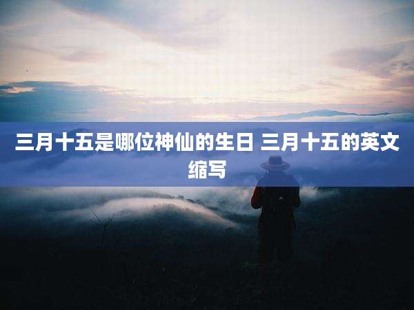 三月十五是哪位神仙的生日 三月十五的英文缩写
