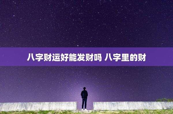 八字财运好能发财吗 八字里的财