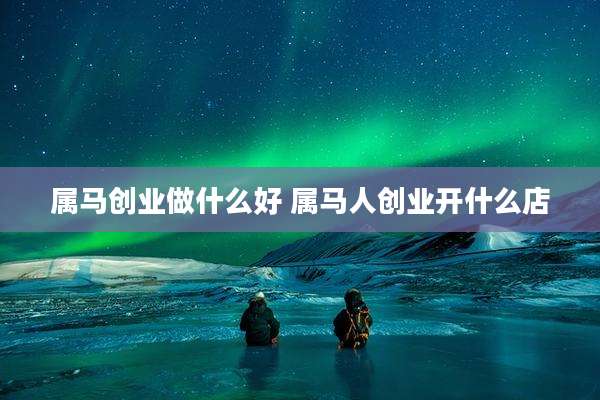 属马创业做什么好 属马人创业开什么店