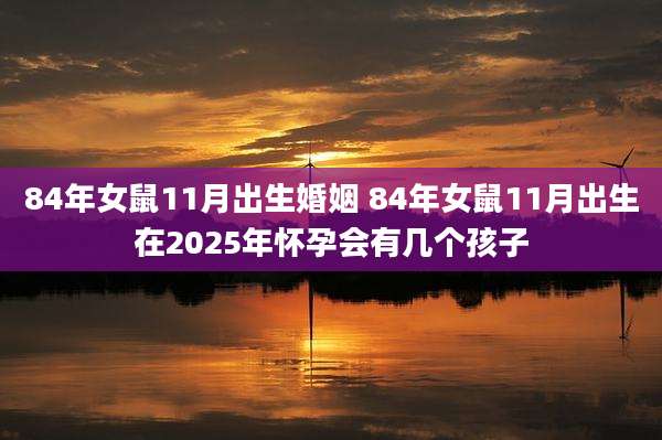 84年女鼠11月出生婚姻 84年女鼠11月出生在2025年怀孕会有几个孩子