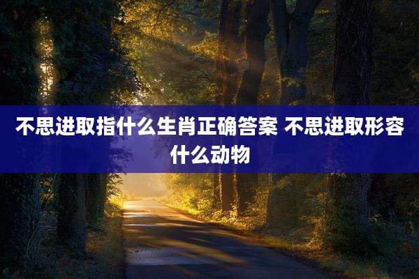 不思进取指什么生肖正确答案 不思进取形容什么动物