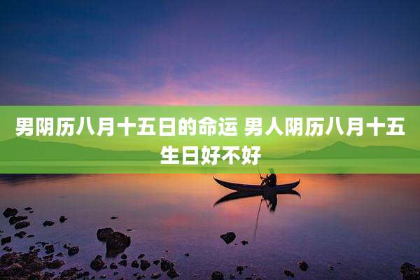 男阴历八月十五日的命运 男人阴历八月十五生日好不好