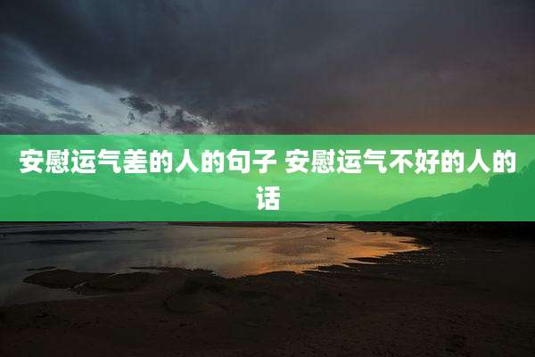安慰运气差的人的句子 安慰运气不好的人的话