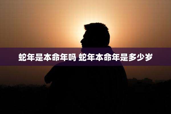 蛇年是本命年吗 蛇年本命年是多少岁