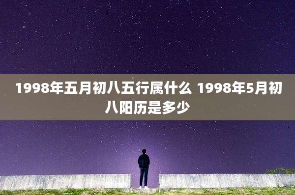 1998年五月初八五行属什么 1998年5月初八阳历是多少