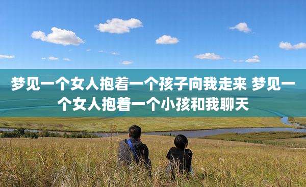 梦见一个女人抱着一个孩子向我走来 梦见一个女人抱着一个小孩和我聊天