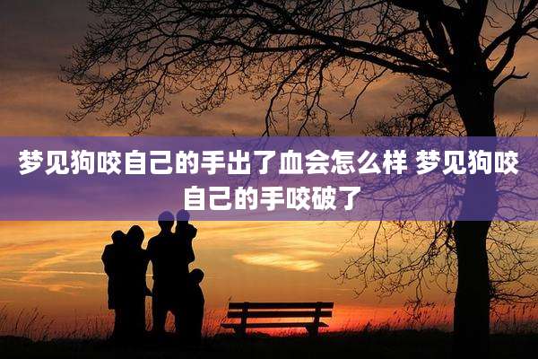 梦见狗咬自己的手出了血会怎么样 梦见狗咬自己的手咬破了
