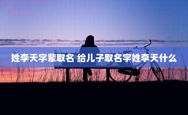姓李天字辈取名 给儿子取名字姓李天什么