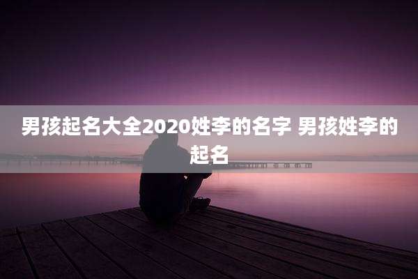 男孩起名大全2020姓李的名字 男孩姓李的起名
