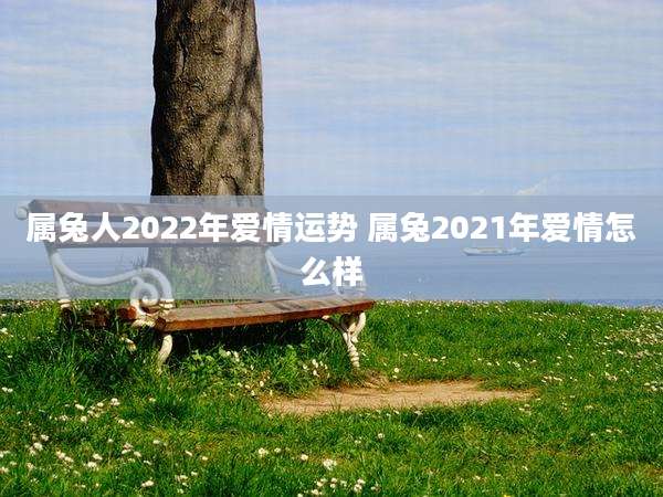 属兔人2022年爱情运势 属兔2021年爱情怎么样