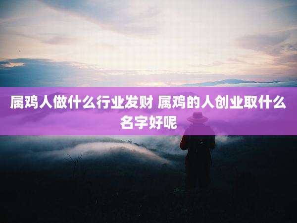 属鸡人做什么行业发财 属鸡的人创业取什么名字好呢