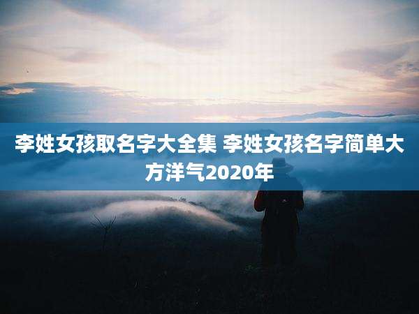 李姓女孩取名字大全集 李姓女孩名字简单大方洋气2020年