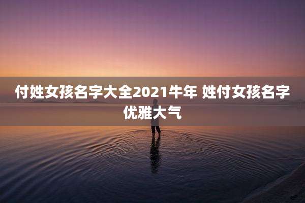 付姓女孩名字大全2021牛年 姓付女孩名字优雅大气